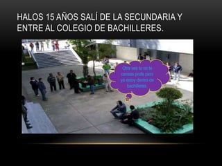 HALOS 15 AÑOS SALÍ DE LA SECUNDARIA Y
ENTRE AL COLEGIO DE BACHILLERES.



                        Otra ves tu no te
                       cansas profe pero
                       ya estoy dentro de
                          bachilleres.
 