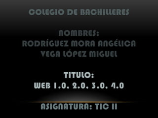 COLEGIO DE BACHILLERES

       NOMBRES:
RODRÍGUEZ MORA ANGÉLICA
   VEGA LÓPEZ MIGUEL

        TITULO:
  WEB 1.0, 2.0, 3.0, 4.0

   ASIGNATURA: TIC II
 