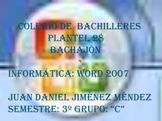 Colegio de bachilleres
      plantel 28
       bachajòn

informática: Word 2007

Juan Daniel Jiménez Méndez
semestre: 3º grupo: “C”
 