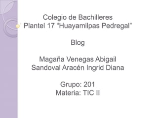 Colegio de Bachilleres
Plantel 17 “Huayamilpas Pedregal”
Blog
Magaña Venegas Abigail
Sandoval Aracén Ingrid Diana
Grupo: 201
Materia: TIC II
 