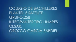 COLEGIO DE BACHILLERES
PLANTEL 5 SATELITE
GRUPO:258
INTEGRANTES:TIRO LINARES
CESAR.
OROZCO GARCIA ZABDIEL.
 