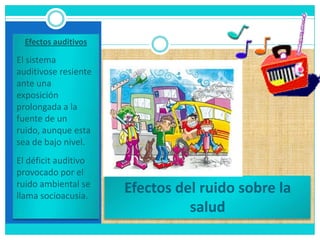 Este término está estrechamente relacionado con el ruido debido a que esta se da cuando el ruido es considerado como un contaminante, es decir, un sonido molesto que puede producir efectos nocivos fisiológicos y psicológicospara una persona o grupo de personasEfectos del ruido sobre la saludEfectos auditivosEl sistema auditivose resiente ante una exposición prolongada a la fuente de un ruido, aunque esta sea de bajo nivel.El déficit auditivo provocado por el ruido ambiental se llama socioacusia.