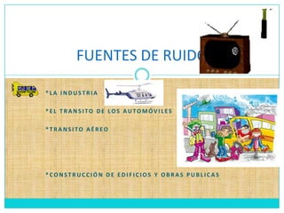 *La industria *El transito de los automóviles*Transito aéreo*Construcción de edificios y obras publicasFUENTES DE RUIDO