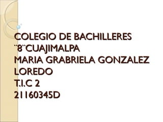 COLEGIO DE BACHILLERES
¨8¨CUAJIMALPA
MARIA GRABRIELA GONZALEZ
LOREDO
T.I.C 2
21160345D
 
