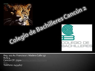Reg. 102 Av. Francisco I. Madero Calle 137
Ruta 4
Cancún CP: 77500 Benito Jurares Quintana
Roo
Teléfono: 0454617
 