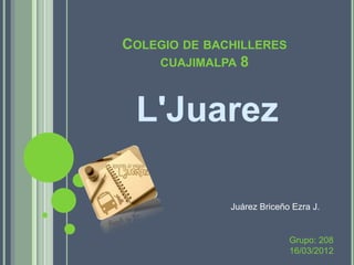 COLEGIO DE BACHILLERES
    CUAJIMALPA 8



 L'Juarez

              Juárez Briceño Ezra J.


                            Grupo: 208
                            16/03/2012
 