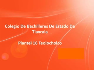 Colegio De Bachilleres De Estado De
             Tlaxcala

      Plantel 16 Teolocholco
 