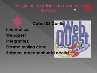 Cobat 06 Contla
Informática
Webquest
Integrantes:
Erasmo molina cano
Rebeca mocencahuatzi acoltzi
 