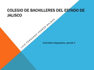 COLEGIO DE BACHILLERES DEL ESTADO DE
JALISCO
Actividad integradora- parcial 3
 