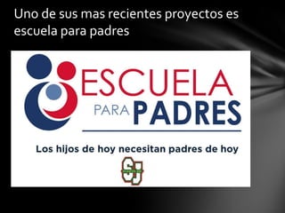 Uno de sus mas recientes proyectos es
escuela para padres

 