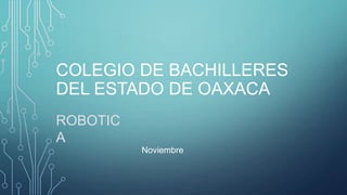 COLEGIO DE BACHILLERES
DEL ESTADO DE OAXACA
ROBOTIC
A
Noviembre

 