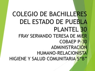 COLEGIO DE BACHILLERES
DEL ESTADO DE PUEBLA
PLANTEL 30
FRAY SERVANDO TERESA DE MIER
COBAEP P-30
ADMINISTRACIÓN
HUMANO-RELACIONISTA
HIGIENE Y SALUD COMUNITARIA 5“B”
 