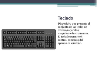 Teclado
Dispositivo que presenta el
conjunto de las teclas de
diversos aparatos,
maquinas e instrumentos.
El teclado permite el
control, comando del
aparato en cuestión.
 