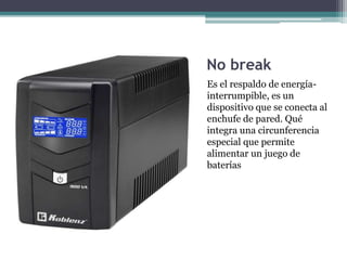 No break
Es el respaldo de energía-
interrumpible, es un
dispositivo que se conecta al
enchufe de pared. Qué
integra una circunferencia
especial que permite
alimentar un juego de
baterías
 