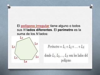 El polígono irregular tiene alguno o todos
sus N lados diferentes. El perímetro es la
suma de los N lados:
 