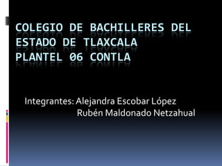 COLEGIO DE BACHILLERES DEL
ESTADO DE TLAXCALA
PLANTEL 06 CONTLA


 Integrantes: Alejandra Escobar López
              Rubén Maldonado Netzahual
 