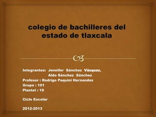 Integrantes: Jennifer Sánchez Vázquez,
              Aldo Sánchez Sánchez
Profesor : Rodrigo Paquini Hernandez
Grupo : 101
Plantel : 19

Ciclo Escolar

2012-2013
 