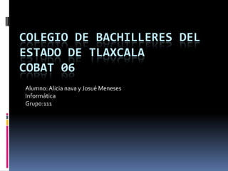 COLEGIO DE BACHILLERES DEL
ESTADO DE TLAXCALA
COBAT 06
Alumno: Alicia nava y Josué Meneses
Informática
Grupo:111
 