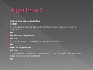    Insertar una nueva diapositiva
   INICIO
   1._ Solo basta con dar clic en la pestaña inicio y da clic en nueva
    diapositiva.
   FIN
   Eliminar una diapositiva
   INICIO
   1._Haz clic en el botón eliminar de la pestaña inicio.
   FIN
   Estilo de diapositivas
   INICIO
   1._ Ahora se llaman temas, solo basta con dar clic en la pestaña diseño y
    elige el que sea de tu agrado.
   FIN
 