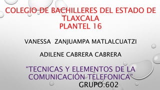 COLEGIO DE BACHILLERES DEL ESTADO DE
TLAXCALA
PLANTEL 16
VANESSA ZANJUAMPA MATLALCUATZI
ADILENE CABRERA CABRERA
“TECNICAS Y ELEMENTOS DE LA
COMUNICACIÓN TELEFONICA”
GRUPO:602
 