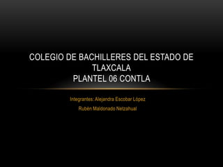 COLEGIO DE BACHILLERES DEL ESTADO DE
              TLAXCALA
         PLANTEL 06 CONTLA

        Integrantes: Alejandra Escobar López
            Rubén Maldonado Netzahual
 