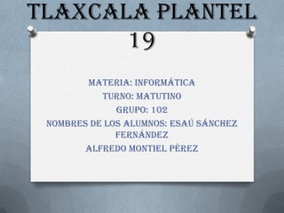 Tlaxcala plantel
       19
        Materia: informática
           Turno: matutino
              Grupo: 102
 Nombres de los alumnos: Esaú Sánchez
              Fernández
        Alfredo Montiel Pérez
 