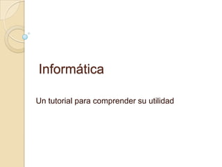 Informática
Un tutorial para comprender su utilidad

 