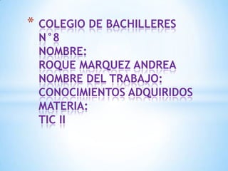 *   COLEGIO DE BACHILLERES
    N°8
    NOMBRE:
    ROQUE MARQUEZ ANDREA
    NOMBRE DEL TRABAJO:
    CONOCIMIENTOS ADQUIRIDOS
    MATERIA:
    TIC II
 