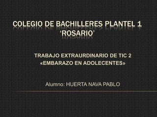 COLEGIO DE BACHILLERES PLANTEL 1
            ‘ROSARIO’

     TRABAJO EXTRAURDINARIO DE TIC 2
       «EMBARAZO EN ADOLECENTES»



        Alumno: HUERTA NAVA PABLO
 