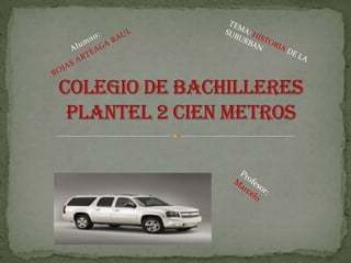Alumno:  ROJASARTEAGARAUL TEMA: HISTORIA DE LA SUBURBAN Colegio de bachilleres plantel 2 cien metros Profesor: Marcelo 