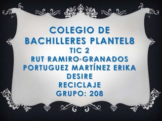 COLEGIO DE
BACHILLERES PLANTEL8
TIC 2
RUT RAMIRO GRANADOS
PORTUGUEZ MARTÍNEZ ERIKA
DESIRE
RECICLAJE
GRUPO: 208
 