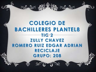 COLEGIO DE
BACHILLERES PLANTEL8
TIC 2
ZULLY CHAVEZ
ROMERO RUIZ EDGAR ADRIAN
RECICLAJE
GRUPO: 208
 