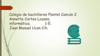 Colegio de bachilleres Plantel Cancún 2. 
Annette Cortes Lozano. 
informática. 1-E. 
Juan Manuel Ucan Cih. 
 