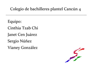 Colegio de bachilleres plantel Cancún 4
Equipo:
Cinthia Tzab Chi
Janet Cen Juárez
Sergio Núñez
Vianey González
 