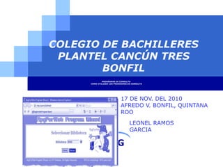 LOG
O
COLEGIO DE BACHILLERES
PLANTEL CANCÚN TRES
BONFIL
PROGRAMAS DE CONSULTA
COMO UTILIZAR LOS PROGRAMAS DE CONSULTA
17 DE NOV. DEL 2010
AFREDO V. BONFIL, QUINTANA
ROO
LEONEL RAMOS
GARCIA
 