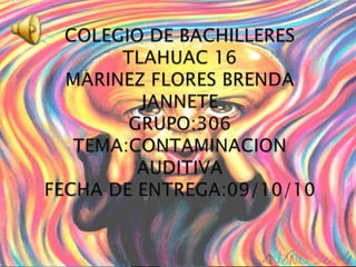 COLEGIO DE BACHILLERES TLAHUAC 16MARINEZ FLORES BRENDA JANNETEGRUPO:306TEMA:CONTAMINACION AUDITIVAFECHA DE ENTREGA:09/10/10 