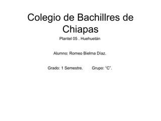Colegio de Bachillres de Chiapas Plantel 05 . Huehuetán Alumno: Romeo Bielma Díaz. Grado: 1 Semestre.  Grupo: “C”. 
