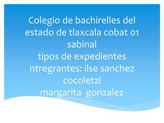 Colegio de bachirelles del
estado de tlaxcala cobat 01
sabinal
tipos de expedientes
ntregrantes: ilse sanchez
cocoletzi
margarita gonzalez
 