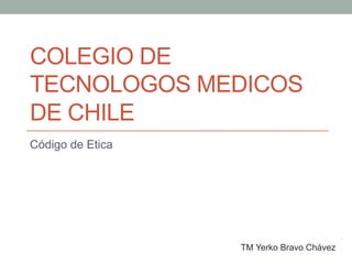 COLEGIO DE
TECNOLOGOS MEDICOS
DE CHILE
Código de Etica




                  TM Yerko Bravo Chávez
 