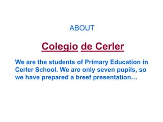 ABOUT

        Colegio de Cerler
We are the students of Primary Education in
Cerler School. We are only seven pupils, so
we have prepared a breef presentation…
 