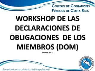 WORKSHOP DE LAS
DECLARACIONES DE
OBLIGACIONES DE LOS
MIEMBROS (DOM)Febrero, 2016.
 