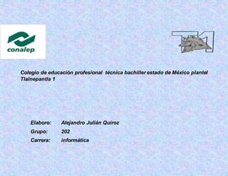 Colegio de educación profesional técnica bachiller estado de México plantel
Tlalnepantla 1
Elaboro: Alejandro Julián Quiroz
Grupo: 202
Carrera: informática
 