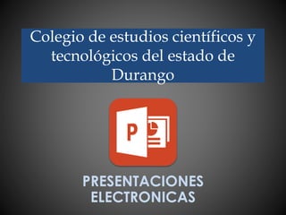 Colegio de estudios científicos y
tecnológicos del estado de
Durango
PRESENTACIONES
ELECTRONICAS
 