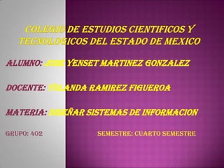 ALUMNO: JOSE YENSET MARTINEZ GONZALEZ
DOCENTE: YOLANDA RAMIREZ FIGUEROA
MATERIA: DISEÑAR SISTEMAS DE INFORMACION
GRUPO: 402 SEMESTRE: CUARTO SEMESTRE
 
