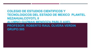 COLEGIO DE ESTUDIOS CIENTIFICOS Y
TECNOLOGICOS DEL ESTADO DE MEXICO PLANTEL
NEZAHUALCOYOTL II
ALUMNO:GUZMAN MENDOZA PABLO AXEL
PROFESOR: ROBERTO RAUL OLVERA VERDIN
GRUPO:505
 