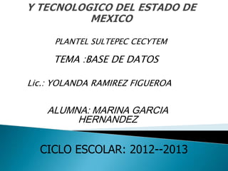 Lic.: YOLANDA RAMIREZ FIGUEROA
ALUMNA: MARINA GARCIA
HERNANDEZ
CICLO ESCOLAR: 2012--2013
PLANTEL SULTEPEC CECYTEM
TEMA :BASE DE DATOS
 