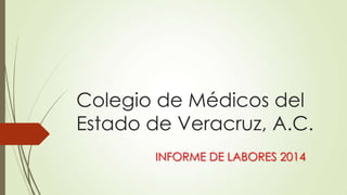Colegio de Médicos del
Estado de Veracruz, A.C.
INFORME DE LABORES 2014
 