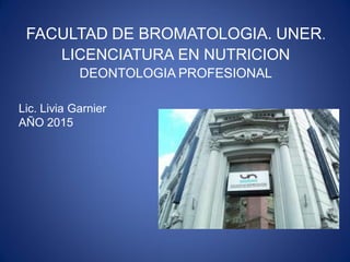 FACULTAD DE BROMATOLOGIA. UNER.
LICENCIATURA EN NUTRICION
DEONTOLOGIA PROFESIONAL
Lic. Livia Garnier
AÑO 2015
 