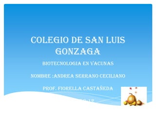 COLEGIO DE SAN LUIS
    GONZAGA
   BIOTECNOLOGIA EN VACUNAS

NOMBRE :ANDREA SERRANO CECILIANO

    PROF. FIORELLA CASTAÑEDA

          SECCION:9-12
 