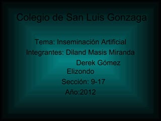 Colegio de San Luis Gonzaga

     Tema: Inseminación Artificial
  Integrantes: Diland Masis Miranda
                   Derek Gómez
               Elizondo
             Sección: 9-17
               Año:2012
 